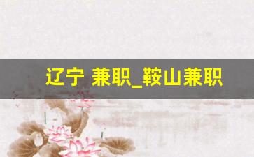 辽宁 兼职_鞍山兼职吧
